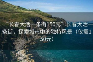 “長(cháng)春大活一條街150元”長(cháng)春大活一條街，探索城市中的獨特風(fēng)景（僅需150元）