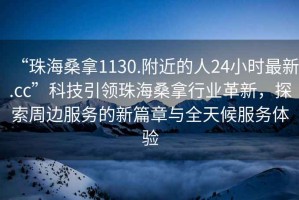 “珠海桑拿1130.附近的人24小時(shí)最新.cc”科技引領(lǐng)珠海桑拿行業(yè)革新，探索周邊服務(wù)的新篇章與全天候服務(wù)體驗