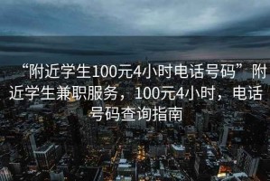 “附近學(xué)生100元4小時(shí)電話(huà)號碼”附近學(xué)生兼職服務(wù)，100元4小時(shí)，電話(huà)號碼查詢(xún)指南