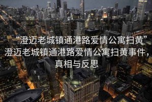 “澄邁老城鎮通港路愛(ài)情公寓掃黃”澄邁老城鎮通港路愛(ài)情公寓掃黃事件，真相與反思