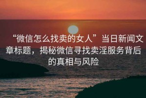 “微信怎么找賣(mài)的女人”當日新聞文章標題，揭秘微信尋找賣(mài)淫服務(wù)背后的真相與風(fēng)險