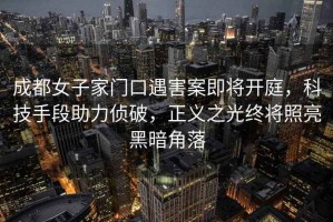 成都女子家門(mén)口遇害案即將開(kāi)庭，科技手段助力偵破，正義之光終將照亮黑暗角落