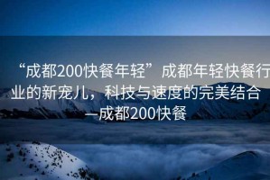 “成都200快餐年輕”成都年輕快餐行業(yè)的新寵兒，科技與速度的完美結合—成都200快餐