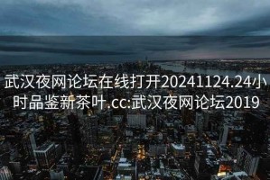 武漢夜網(wǎng)論壇在線(xiàn)打開(kāi)20241124.24小時(shí)品鑒新茶葉.cc:武漢夜網(wǎng)論壇2019