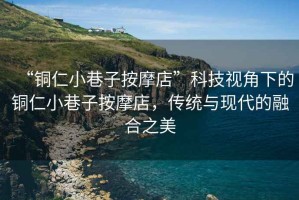 “銅仁小巷子按摩店”科技視角下的銅仁小巷子按摩店，傳統與現代的融合之美
