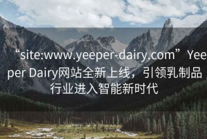 “site:www.yeeper-dairy.com”Yeeper Dairy網(wǎng)站全新上線(xiàn)，引領(lǐng)乳制品行業(yè)進(jìn)入智能新時(shí)代