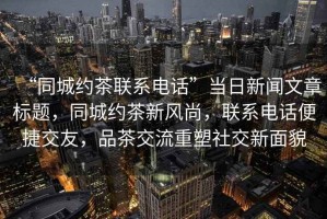 “同城約茶聯(lián)系電話(huà)”當日新聞文章標題，同城約茶新風(fēng)尚，聯(lián)系電話(huà)便捷交友，品茶交流重塑社交新面貌