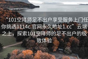 “101空降師足不出戶(hù)享受服務(wù)上門(mén)任你挑選1114c.官網(wǎng)永久地址1.cc”云端之上，探索101空降師的足不出戶(hù)的極致體驗