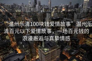 “溫州樂(lè )清100塊錢(qián)愛(ài)情故事”溫州樂(lè )清百元以下愛(ài)情故事，一場(chǎng)百元錢(qián)的浪漫邂逅與真摯情感