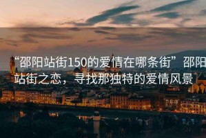 “邵陽(yáng)站街150的愛(ài)情在哪條街”邵陽(yáng)站街之戀，尋找那獨特的愛(ài)情風(fēng)景