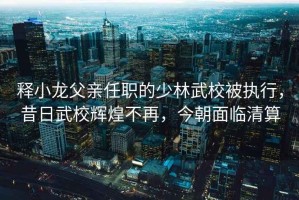釋小龍父親任職的少林武校被執行，昔日武校輝煌不再，今朝面臨清算