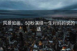 風(fēng)景如畫(huà)，50秒演繹一生對媽媽說(shuō)的話(huà)