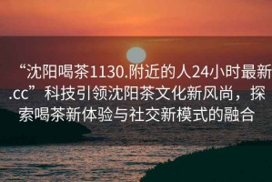 “沈陽(yáng)喝茶1130.附近的人24小時(shí)最新.cc”科技引領(lǐng)沈陽(yáng)茶文化新風(fēng)尚，探索喝茶新體驗與社交新模式的融合