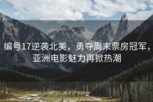 編號17逆襲北美，勇奪周末票房冠軍，亞洲電影魅力再掀熱潮
