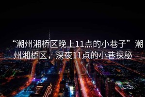 “潮州湘橋區晚上11點(diǎn)的小巷子”潮州湘橋區，深夜11點(diǎn)的小巷探秘