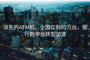 消失的ATM機，全國僅剩80萬(wàn)臺，銀行數字化轉型加速