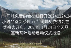 “同城免費約會(huì )在線(xiàn)打開(kāi)20241124.24小時(shí)品鑒新茶葉.cc”同城免費約會(huì )在線(xiàn)盛大開(kāi)啟，2024年1月24日全天品鑒新茶葉活動(dòng)啟動(dòng)儀式報道