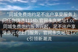 “同城免費炮約足不出戶(hù)享受服務(wù)上門(mén)任你挑選1114b.官網(wǎng)永久地址1.cc”同城免費炮約服務(wù)興起，足不出戶(hù)享受多元化上門(mén)服務(wù)，官網(wǎng)永久地址1.cc引領(lǐng)新潮流