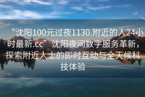 “沈陽(yáng)100元過(guò)夜1130.附近的人24小時(shí)最新.cc”沈陽(yáng)夜間數字服務(wù)革新，探索附近人士的即時(shí)互動(dòng)與全天候科技體驗