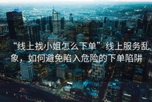 “線(xiàn)上找小姐怎么下單”線(xiàn)上服務(wù)亂象，如何避免陷入危險的下單陷阱