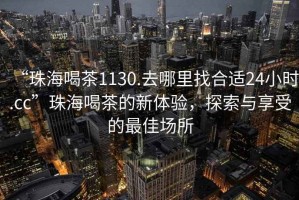 “珠海喝茶1130.去哪里找合適24小時(shí).cc”珠海喝茶的新體驗，探索與享受的最佳場(chǎng)所