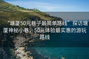 “塘廈50元巷子最簡(jiǎn)單路線(xiàn)”探訪(fǎng)塘廈神秘小巷，50元體驗最實(shí)惠的游玩路線(xiàn)