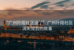 “廣州阡陌社區沒(méi)了”廣州阡陌社區消失背后的故事