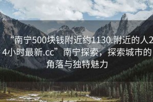 “南寧500塊錢(qián)附近約1130.附近的人24小時(shí)最新.cc”南寧探索，探索城市的角落與獨特魅力