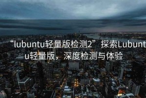 “l(fā)ubuntu輕量版檢測2”探索Lubuntu輕量版，深度檢測與體驗