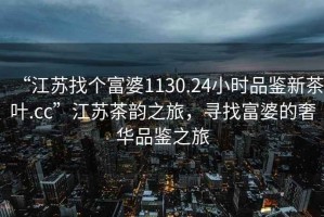 “江蘇找個(gè)富婆1130.24小時(shí)品鑒新茶葉.cc”江蘇茶韻之旅，尋找富婆的奢華品鑒之旅
