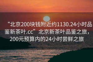 “北京200塊錢(qián)附近約1130.24小時(shí)品鑒新茶葉.cc”北京新茶葉品鑒之旅，200元預算內的24小時(shí)嘗鮮之旅