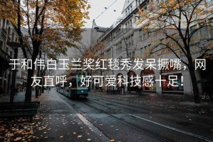 于和偉白玉蘭獎紅毯秀發(fā)呆撅嘴，網(wǎng)友直呼，好可愛(ài)科技感十足！