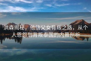 洪森揭秘，他信父女背叛之路，從個(gè)人恩怨到背叛泰國的內幕剖析