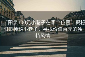 “陽(yáng)泉100元小巷子在哪個(gè)位置”揭秘陽(yáng)泉神秘小巷子，尋找價(jià)值百元的獨特風(fēng)情