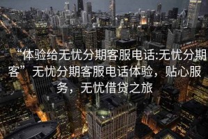 “體驗給無(wú)憂(yōu)分期客服電話(huà):無(wú)憂(yōu)分期客”無(wú)憂(yōu)分期客服電話(huà)體驗，貼心服務(wù)，無(wú)憂(yōu)借貸之旅