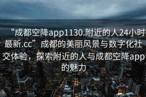 “成都空降app1130.附近的人24小時(shí)最新.cc”成都的美麗風(fēng)景與數字化社交體驗，探索附近的人與成都空降app的魅力
