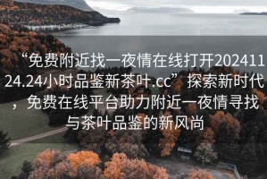 “免費附近找一夜情在線(xiàn)打開(kāi)20241124.24小時(shí)品鑒新茶葉.cc”探索新時(shí)代，免費在線(xiàn)平臺助力附近一夜情尋找與茶葉品鑒的新風(fēng)尚