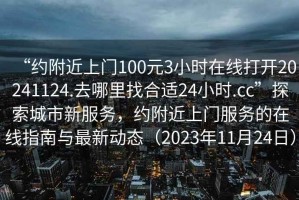 “約附近上門(mén)100元3小時(shí)在線(xiàn)打開(kāi)20241124.去哪里找合適24小時(shí).cc”探索城市新服務(wù)，約附近上門(mén)服務(wù)的在線(xiàn)指南與最新動(dòng)態(tài)（2023年11月24日）