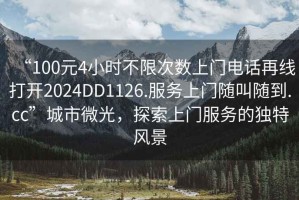 “100元4小時(shí)不限次數上門(mén)電話(huà)再線(xiàn)打開(kāi)2024DD1126.服務(wù)上門(mén)隨叫隨到.cc”城市微光，探索上門(mén)服務(wù)的獨特風(fēng)景