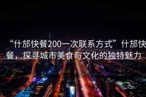 “什邡快餐200一次聯(lián)系方式”什邡快餐，探尋城市美食與文化的獨特魅力