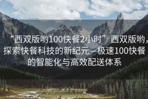 “西雙版喲100快餐2小時(shí)”西雙版喲，探索快餐科技的新紀元—極速100快餐的智能化與高效配送體系