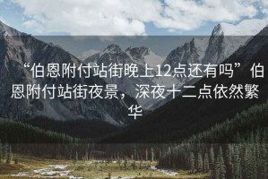 “伯恩附付站街晚上12點(diǎn)還有嗎”伯恩附付站街夜景，深夜十二點(diǎn)依然繁華