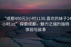 “成都400元3小時(shí)1130.喜歡的妹子24小時(shí).cc”探索成都，魅力之城的獨特體驗與故事