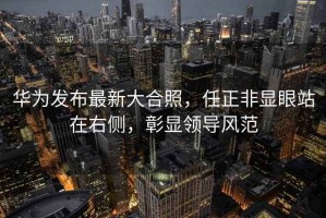 華為發(fā)布最新大合照，任正非顯眼站在右側，彰顯領(lǐng)導風(fēng)范