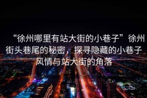 “徐州哪里有站大街的小巷子”徐州街頭巷尾的秘密，探尋隱藏的小巷子風(fēng)情與站大街的角落
