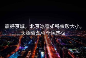 震撼京城，北京冰雹如鴨蛋般大小，天象奇觀(guān)引全民熱議