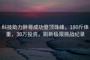 科技助力胖哥成功登頂珠峰，180斤體重，30萬(wàn)投資，刷新極限挑戰紀錄