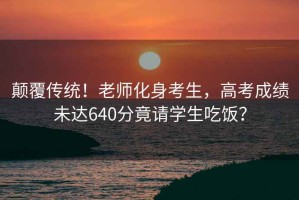 顛覆傳統！老師化身考生，高考成績(jì)未達640分竟請學(xué)生吃飯？