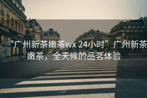 “廣州新茶嫩茶wx 24小時(shí)”廣州新茶嫩茶，全天候的品茗體驗