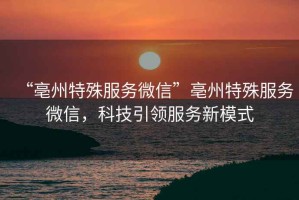 “亳州特殊服務(wù)微信”亳州特殊服務(wù)微信，科技引領(lǐng)服務(wù)新模式